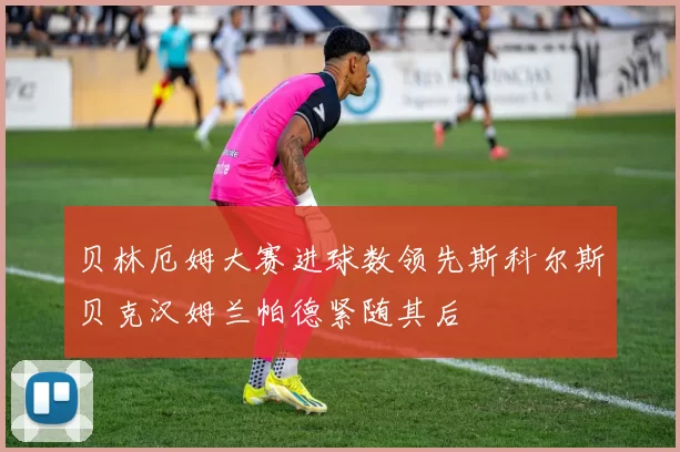 贝林厄姆大赛进球数领先斯科尔斯贝克汉姆兰帕德紧随其后