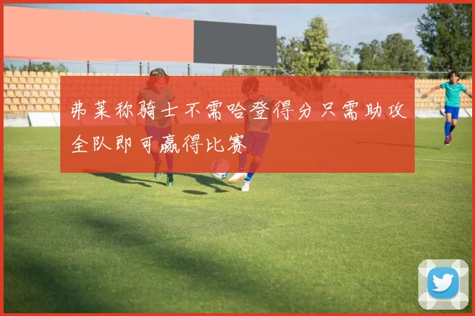 弗莱称骑士不需哈登得分只需助攻全队即可赢得比赛