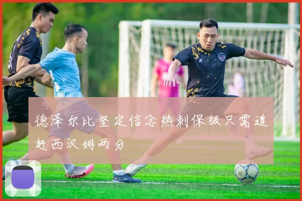 德泽尔比坚定信念热刺保级只需追赶西汉姆两分