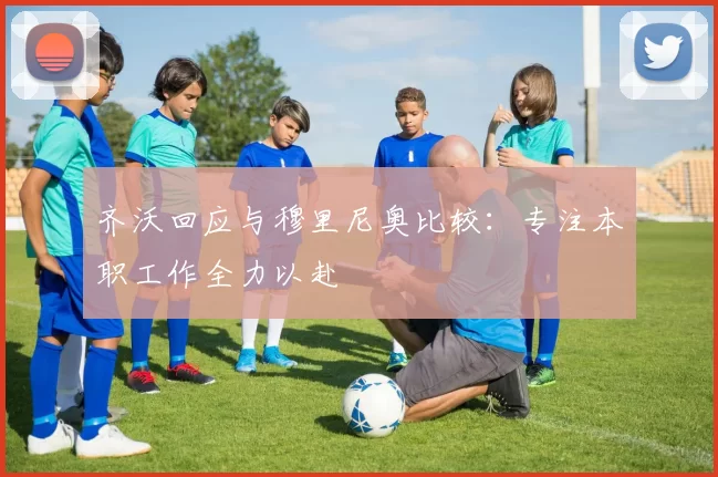 齐沃回应与穆里尼奥比较：专注本职工作全力以赴