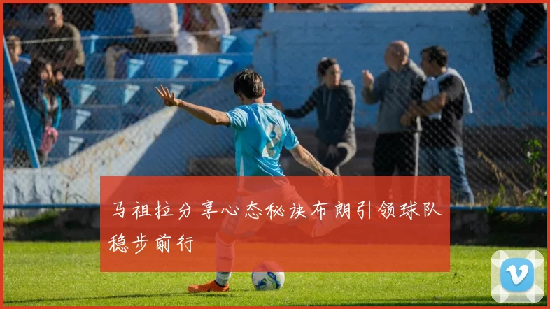 马祖拉分享心态秘诀布朗引领球队稳步前行