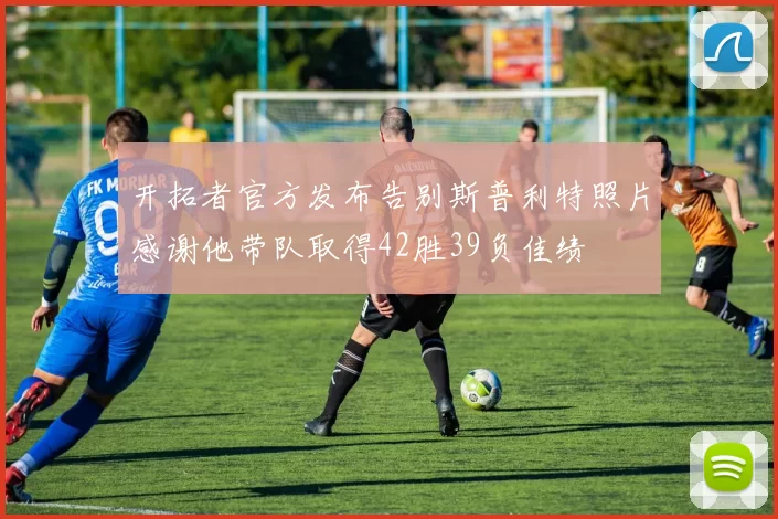 开拓者官方发布告别斯普利特照片感谢他带队取得42胜39负佳绩