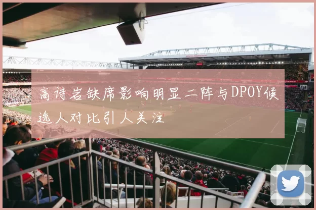 高诗岩缺席影响明显二阵与DPOY候选人对比引人关注