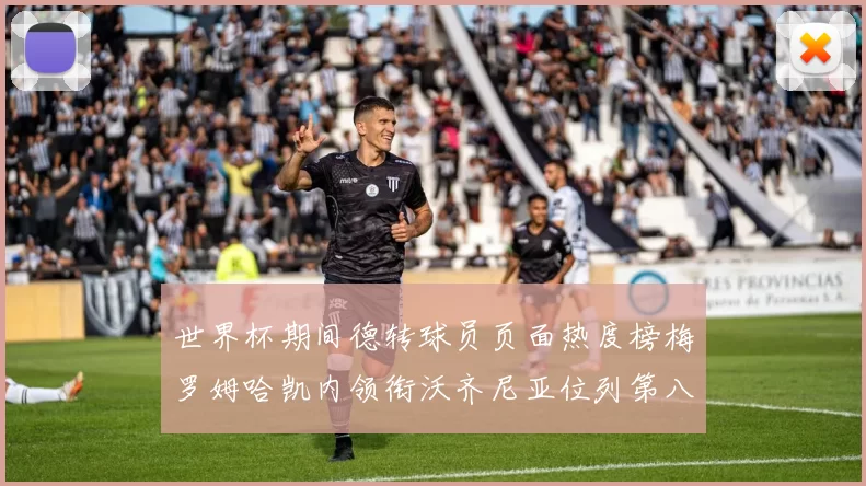世界杯期间德转球员页面热度榜梅罗姆哈凯内领衔沃齐尼亚位列第八