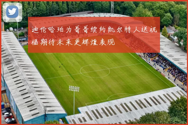 迪伦哈珀为哥哥续约凯尔特人送祝福期待未来更辉煌表现