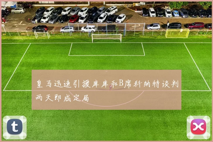 皇马迅速引援库库和B席科纳特谈判两天即成定局