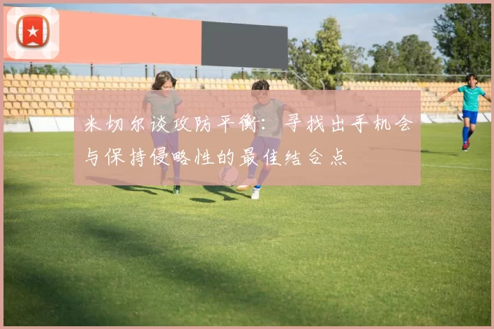 米切尔谈攻防平衡：寻找出手机会与保持侵略性的最佳结合点