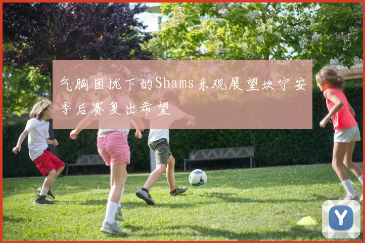 气胸困扰下的Shams乐观展望坎宁安季后赛复出希望