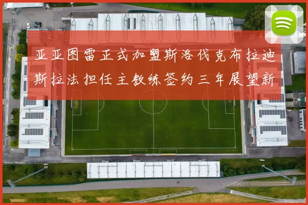 亚亚图雷正式加盟斯洛伐克布拉迪斯拉法担任主教练签约三年展望新篇章