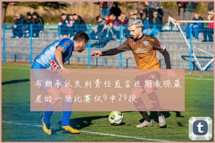 布朗承认失利责任直言近期表现最差的一场比赛仅9中29投