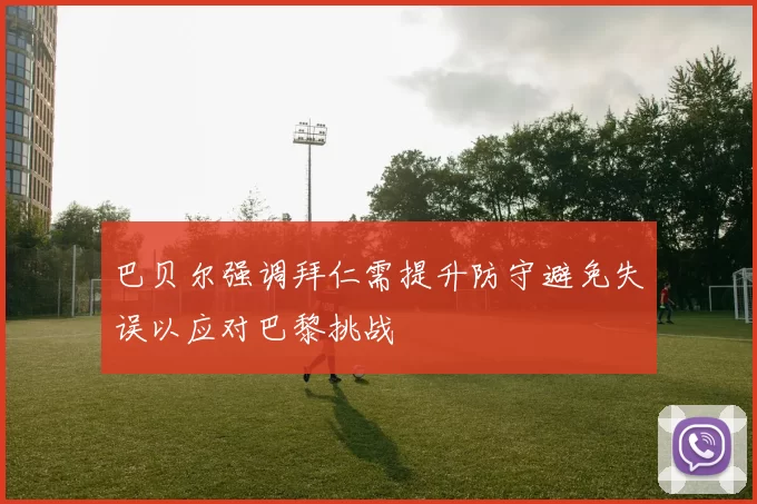 巴贝尔强调拜仁需提升防守避免失误以应对巴黎挑战