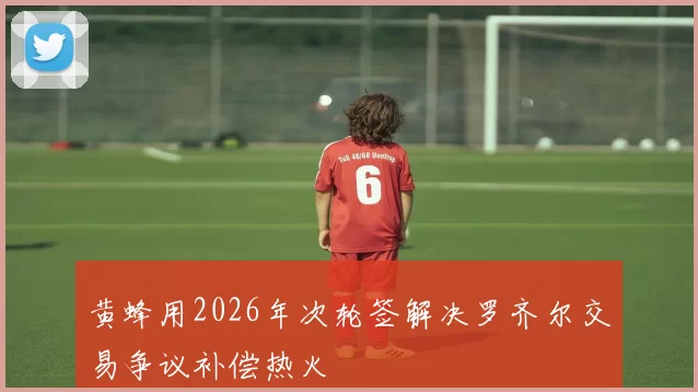 黄蜂用2026年次轮签解决罗齐尔交易争议补偿热火