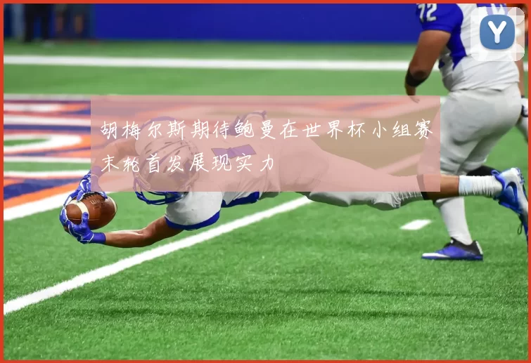 胡梅尔斯期待鲍曼在世界杯小组赛末轮首发展现实力