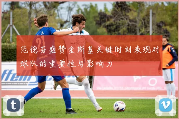 范德芬盛赞金斯基关键时刻表现对球队的重要性与影响力