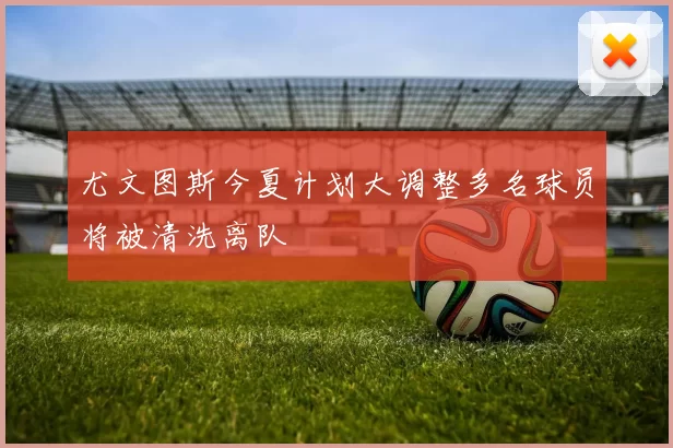 尤文图斯今夏计划大调整多名球员将被清洗离队