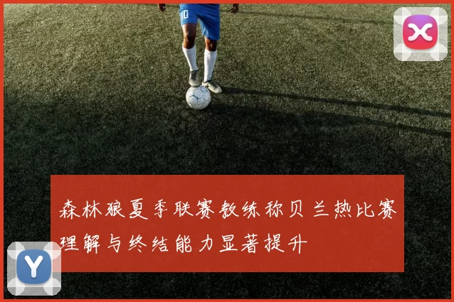 森林狼夏季联赛教练称贝兰热比赛理解与终结能力显著提升
