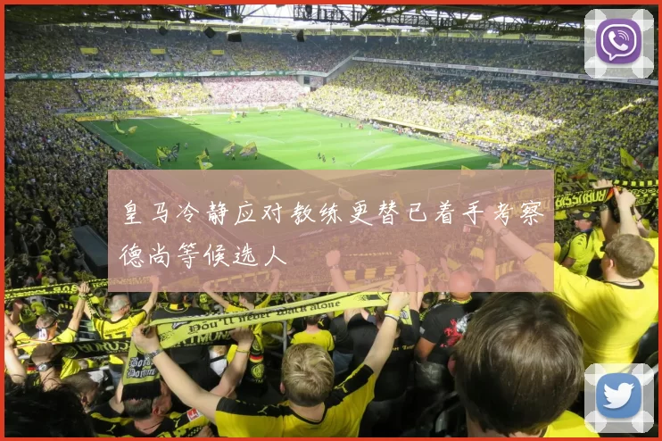 皇马冷静应对教练更替已着手考察德尚等候选人