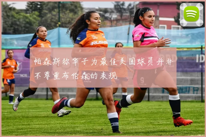 帕森斯称华子为最佳美国球员并非不尊重布伦森的表现
