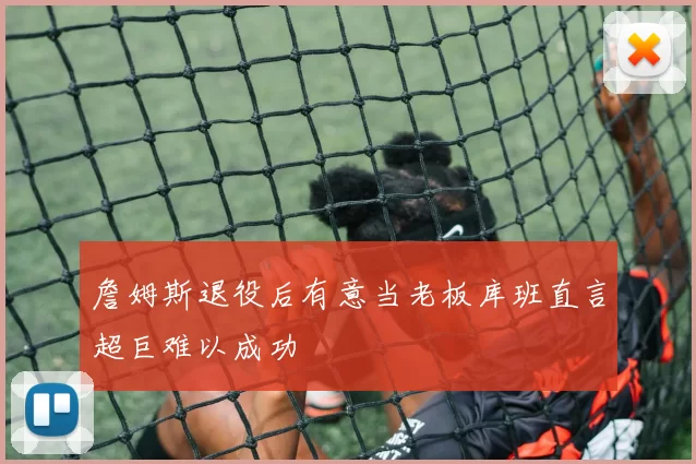 詹姆斯退役后有意当老板库班直言超巨难以成功