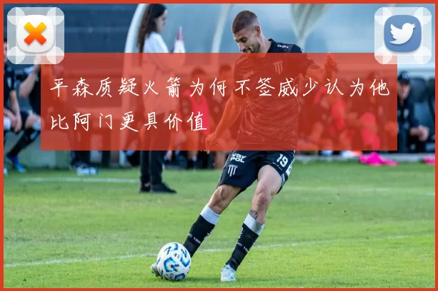 平森质疑火箭为何不签威少认为他比阿门更具价值