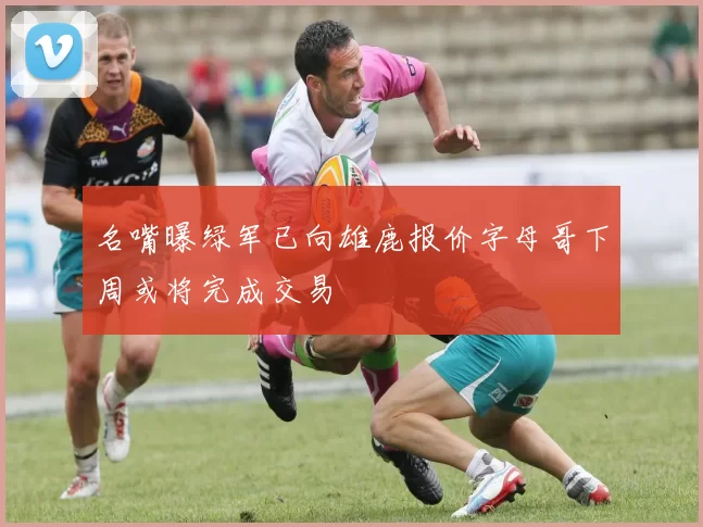 名嘴曝绿军已向雄鹿报价字母哥下周或将完成交易