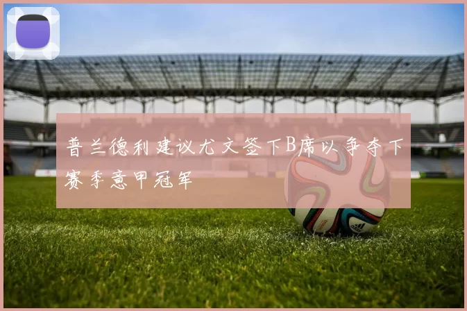 普兰德利建议尤文签下B席以争夺下赛季意甲冠军