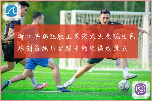海牛半场狂胜玉昆宋文杰表现出色林创益绝妙进球卡约失误成焦点