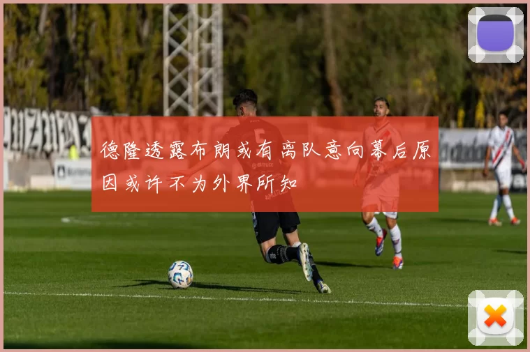德隆透露布朗或有离队意向幕后原因或许不为外界所知