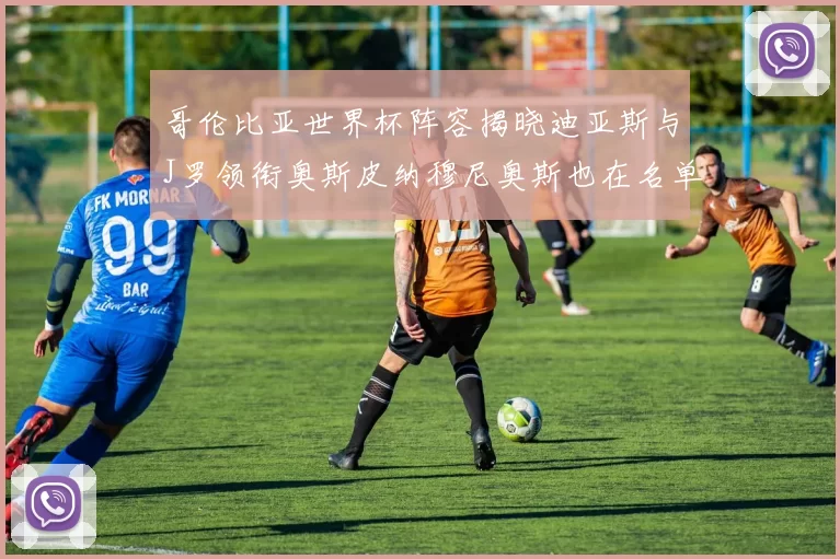 哥伦比亚世界杯阵容揭晓迪亚斯与J罗领衔奥斯皮纳穆尼奥斯也在名单中